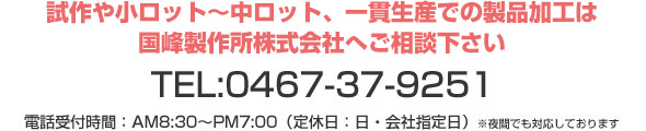 試作や小ロット〜中ロット、一貫生産での製品加工は国峰製作所株式会社へご相談下さい。 TEL:0467-37-9251 電話受付時間:AM8:30〜PM7:00(定休日:日及び祝日、会社指定日)